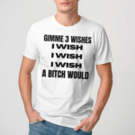 Gimme 3 Wishes I Wish I Wish I Wish A Bitch Would Shirt