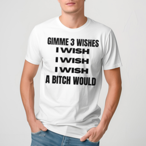Gimme 3 Wishes I Wish I Wish I Wish A Bitch Would Shirt