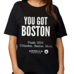 You Got Boston Finals 2024 Tdiarden Boston Mass Arbella Shirt