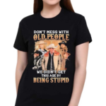 Do Not Mess With Old People We Are Not The Stupid Shirt