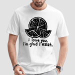 I Love You Im Glad I Exist 2024 Shirt