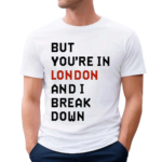 But You’Re In London And I Break Down Shirt