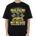 I Go Drag Racing Because I Like It Not Because I’m Good At It Shirt
