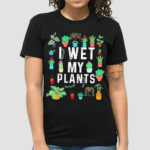 I Wet My Plants Funny Gardener Lover Watering Garden Shirt