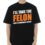 I’ll Take The Felon Over A Communist Anyday Shirt