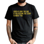 Death Is Only The End If You Assume The Story Is About You Shirt