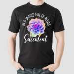 In A World Full Of Roses Be A Succulent Gardener Gardening Shirt