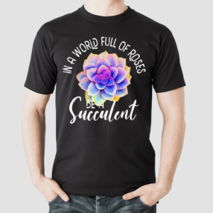 In A World Full Of Roses Be A Succulent Gardener Gardening Shirt
