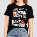 I Just Want To Drink Coffee And Bake Things Shirt