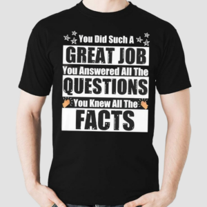 You Did Such A Great Job You Answered All The Questions You Knew All The Facts Shirt