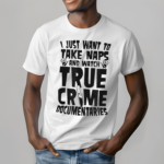 I Just Want To Take Naps And Watch True Crime Documentaries Shirt