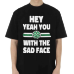 Hey Yeah You With The Sad Face Shirt