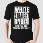 White Straight Republican How Else Can I Pis You Of Today Shirt