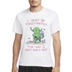 I Must Be Constipated The Way I Don’t Give A Shit Shirt