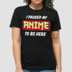 I Paused My Anime To Be Here Shirt