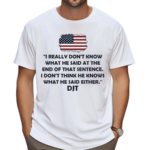 I Really Don’t Know What He Said At The End Of That Sentence I Don’t Think He Knows What He Said Either DJT T-Shirt