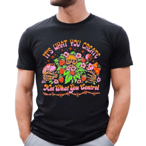 Its What You Create Not What You Control Shirt