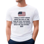 I Really Don’t Know What He Said At The End Of That Sentence I Don’t Think He Knows What He Said Either DJT Shirt