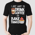 I Just Want To Drink Coffee And Bake Things Shirt