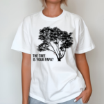 The Tree Is Your Papa Shirt