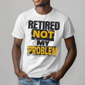 Retired Not My Problem Shirt