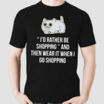 Cat I’d Rather Be Shopping And Then Wear It When I Go Shopping Shirt