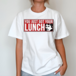 You Just Got Your Lunch Shirt