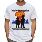 Maybe Armaggedon Will Bring Us Together Shirt