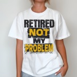 Retired Not My Problem Shirt