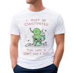 I Must Be Constipated The Way I Don’t Give A Shit Shirt