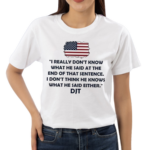 I Really Don’t Know What He Said At The End Of That Sentence I Don’t Think He Knows What He Said Either DJT T-Shirt