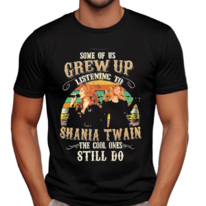 Some Of Us Grew Up Listening To Shania Twain The Cool Ones Still Do Shirt