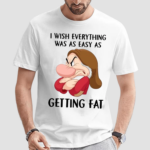 Grumpy I Wish Everything Was As Easy As Getting Fat shirt