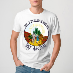 The Wizard Of Oz Stay Close To Those Who Feel Like Home Shirt