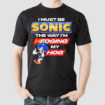 I Must Be Sonic The Way Im Hedging My Hog Shirt