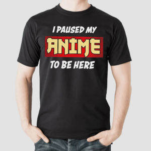 I Paused My Anime To Be Here Shirt