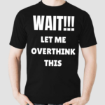 Wait Let Me Overthink This Shirt