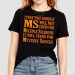 I Pray That Someday Ms Will Not Stand For Multiple Sclerosis It Will Stand For Mystery Solved Shirt