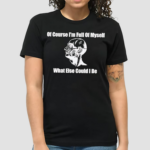 Of Course Im Full Of Myself What Else Could I Be Shirt