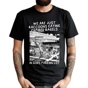 We Are Just Raccoons Eating Expired Bagels In Gods Parking Lot Shirt