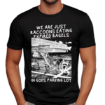 We Are Just Raccoons Eating Expired Bagels In Gods Parking Lot Shirt