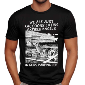 We Are Just Raccoons Eating Expired Bagels In Gods Parking Lot Shirt