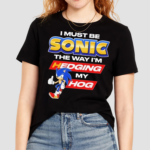 I Must Be Sonic The Way Im Hedging My Hog Shirt