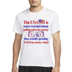 The USA Is More Worried About Getting More Tax Money Than Actually Spending Your Tax Money Wisely Shirt