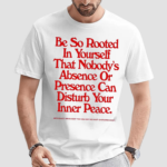 Be So Rooted In Yourself That Nobodys Absence Or Presence Can Disturb Your Inner Peace Shirt