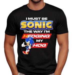 I Must Be Sonic The Way I Am Hedging My Hog Shirt