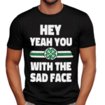 Hey Yeah You With The Sad Face Shirt