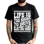 Life Is Too Short To Drive Electric Cars Shirt