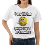 I Say Idk But Sometimes I Be Knowing Shirt