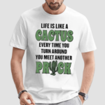 Life Is Like A Cactus Every Time You Turn Around You Meet Another Prick Shirt